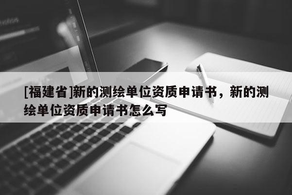 [福建省]新的測(cè)繪單位資質(zhì)申請(qǐng)書(shū)，新的測(cè)繪單位資質(zhì)申請(qǐng)書(shū)怎么寫(xiě)