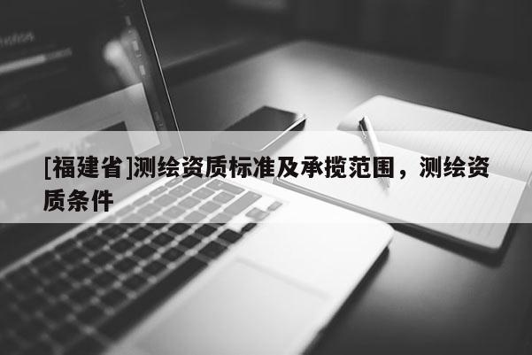 [福建省]測繪資質(zhì)標準及承攬范圍，測繪資質(zhì)條件