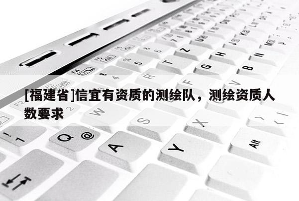 [福建省]信宜有資質(zhì)的測繪隊，測繪資質(zhì)人數(shù)要求