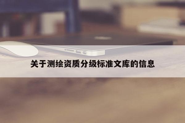 關(guān)于測(cè)繪資質(zhì)分級(jí)標(biāo)準(zhǔn)文庫的信息