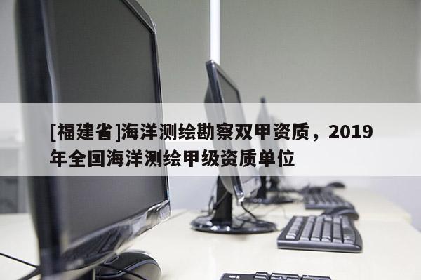 [福建省]海洋測繪勘察雙甲資質(zhì)，2019年全國海洋測繪甲級資質(zhì)單位