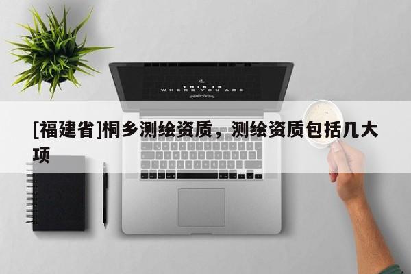 [福建省]桐鄉(xiāng)測繪資質(zhì)，測繪資質(zhì)包括幾大項