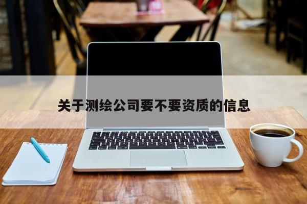 關于測繪公司要不要資質(zhì)的信息