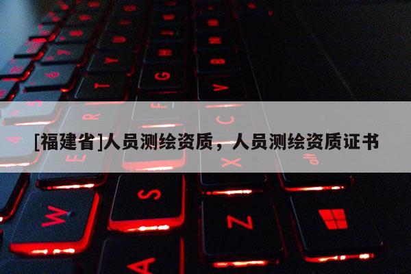 [福建省]人員測繪資質(zhì)，人員測繪資質(zhì)證書