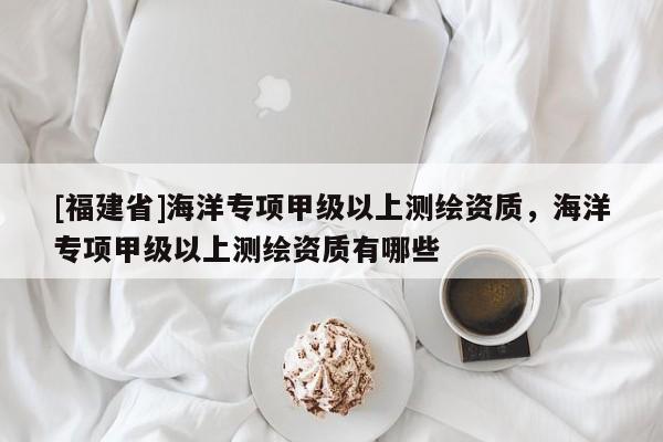 [福建省]海洋專項甲級以上測繪資質(zhì)，海洋專項甲級以上測繪資質(zhì)有哪些