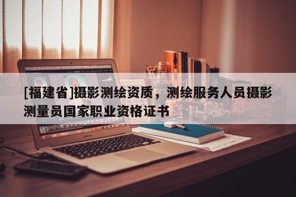 [福建省]攝影測繪資質(zhì)，測繪服務人員攝影測量員國家職業(yè)資格證書