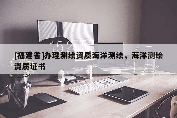 [福建省]辦理測繪資質(zhì)海洋測繪，海洋測繪資質(zhì)證書