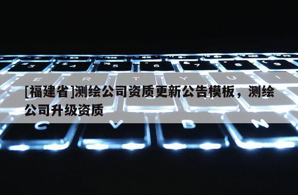 [福建省]測繪公司資質(zhì)更新公告模板，測繪公司升級資質(zhì)