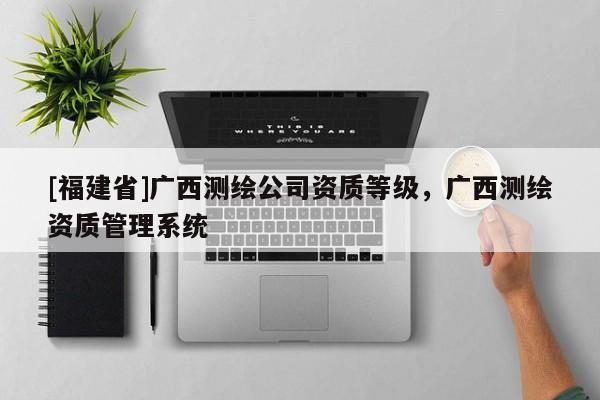 [福建省]廣西測繪公司資質(zhì)等級，廣西測繪資質(zhì)管理系統(tǒng)