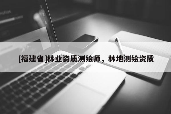 [福建省]林業(yè)資質(zhì)測(cè)繪師，林地測(cè)繪資質(zhì)
