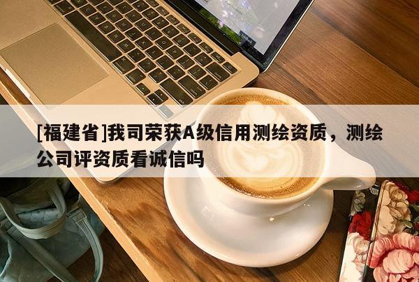 [福建省]我司榮獲A級信用測繪資質(zhì)，測繪公司評資質(zhì)看誠信嗎
