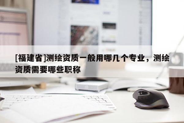 [福建省]測繪資質(zhì)一般用哪幾個專業(yè)，測繪資質(zhì)需要哪些職稱