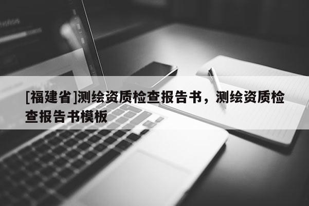 [福建省]測繪資質(zhì)檢查報告書，測繪資質(zhì)檢查報告書模板