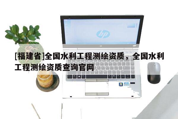 [福建省]全國水利工程測繪資質(zhì)，全國水利工程測繪資質(zhì)查詢官網(wǎng)