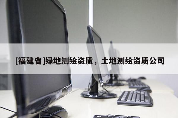 [福建省]綠地測(cè)繪資質(zhì)，土地測(cè)繪資質(zhì)公司