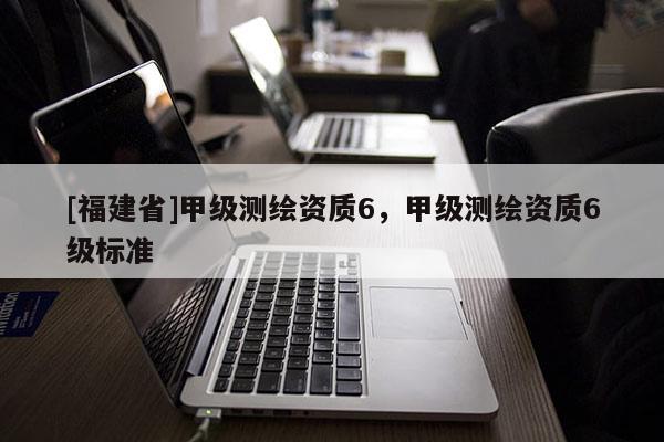 [福建省]甲級測繪資質6，甲級測繪資質6級標準