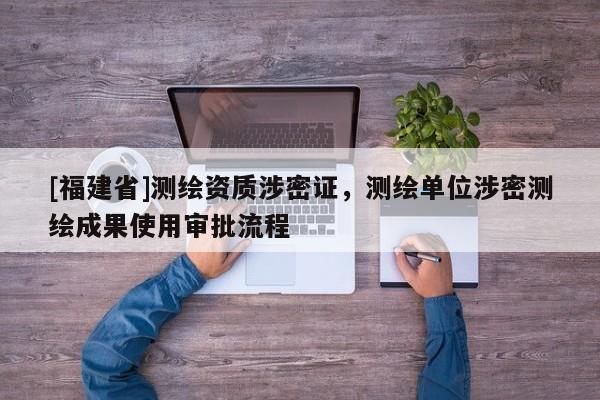 [福建省]測繪資質涉密證，測繪單位涉密測繪成果使用審批流程