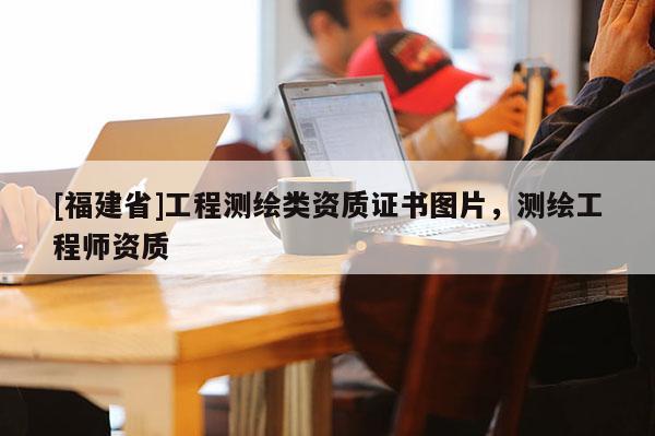 [福建省]工程測繪類資質(zhì)證書圖片，測繪工程師資質(zhì)