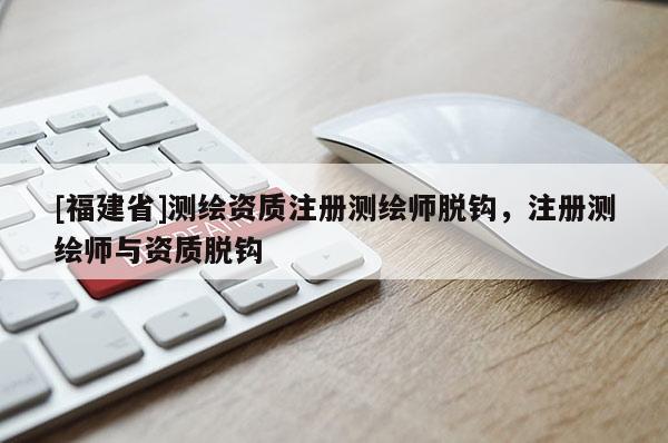 [福建省]測(cè)繪資質(zhì)注冊(cè)測(cè)繪師脫鉤，注冊(cè)測(cè)繪師與資質(zhì)脫鉤