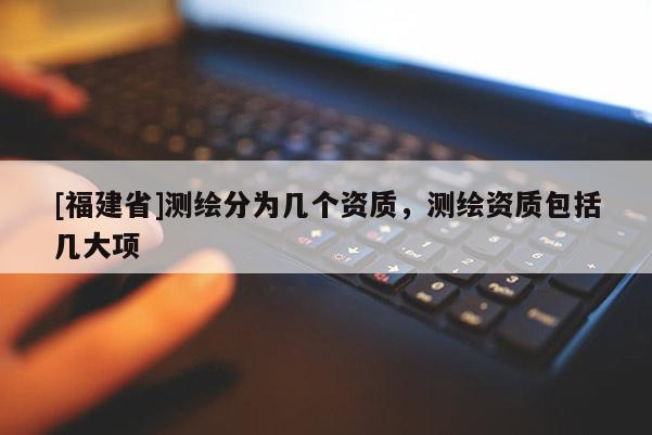 [福建省]測繪分為幾個資質，測繪資質包括幾大項