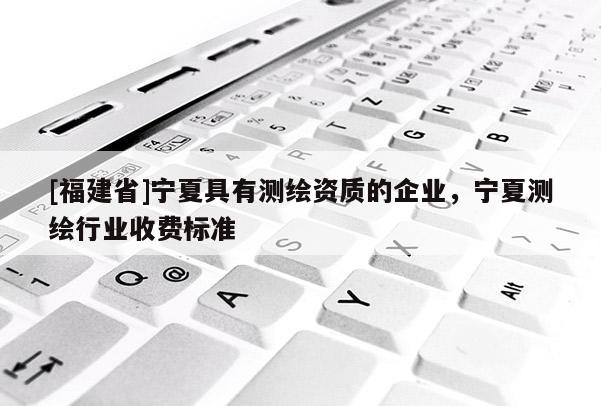 [福建省]寧夏具有測(cè)繪資質(zhì)的企業(yè)，寧夏測(cè)繪行業(yè)收費(fèi)標(biāo)準(zhǔn)