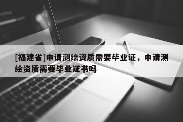 [福建省]申請(qǐng)測(cè)繪資質(zhì)需要畢業(yè)證，申請(qǐng)測(cè)繪資質(zhì)需要畢業(yè)證書嗎