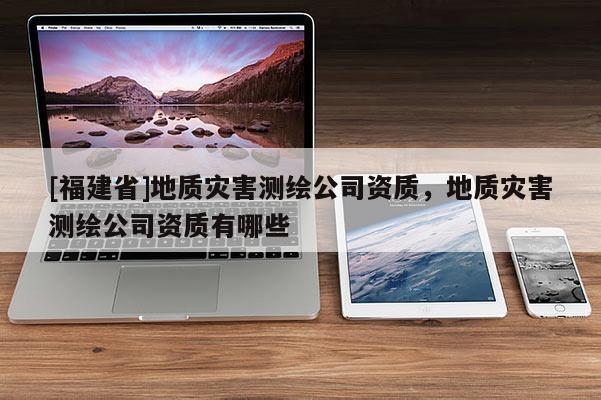 [福建省]地質(zhì)災(zāi)害測(cè)繪公司資質(zhì)，地質(zhì)災(zāi)害測(cè)繪公司資質(zhì)有哪些