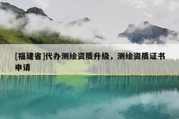 [福建省]代辦測(cè)繪資質(zhì)升級(jí)，測(cè)繪資質(zhì)證書申請(qǐng)