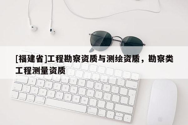 [福建省]工程勘察資質與測繪資質，勘察類工程測量資質