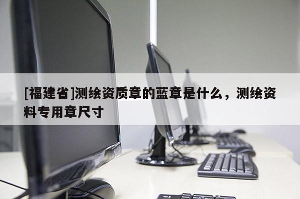[福建省]測(cè)繪資質(zhì)章的藍(lán)章是什么，測(cè)繪資料專用章尺寸