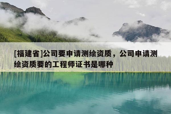 [福建省]公司要申請(qǐng)測(cè)繪資質(zhì)，公司申請(qǐng)測(cè)繪資質(zhì)要的工程師證書是哪種