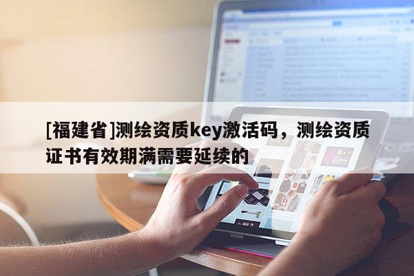 [福建省]測繪資質(zhì)key激活碼，測繪資質(zhì)證書有效期滿需要延續(xù)的