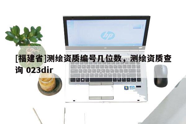 [福建省]測(cè)繪資質(zhì)編號(hào)幾位數(shù)，測(cè)繪資質(zhì)查詢(xún) 023dir