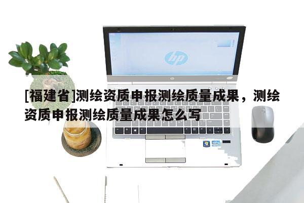 [福建省]測繪資質申報測繪質量成果，測繪資質申報測繪質量成果怎么寫
