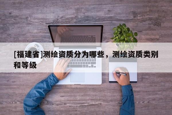 [福建省]測(cè)繪資質(zhì)分為哪些，測(cè)繪資質(zhì)類別和等級(jí)