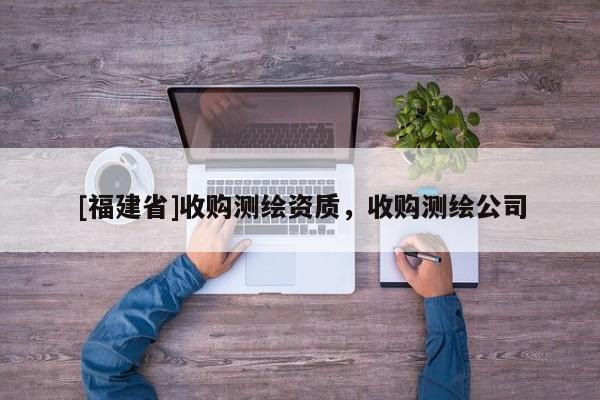 [福建省]收購(gòu)測(cè)繪資質(zhì)，收購(gòu)測(cè)繪公司