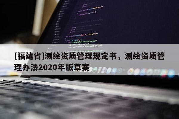 [福建省]測繪資質(zhì)管理規(guī)定書，測繪資質(zhì)管理辦法2020年版草案