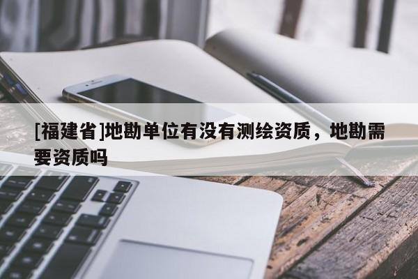 [福建省]地勘單位有沒(méi)有測(cè)繪資質(zhì)，地勘需要資質(zhì)嗎