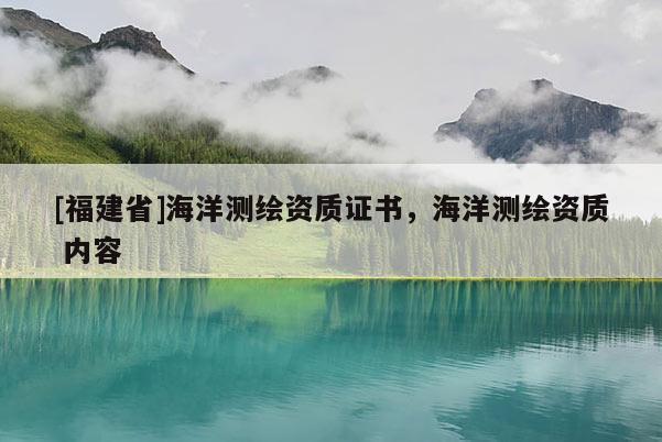 [福建省]海洋測(cè)繪資質(zhì)證書(shū)，海洋測(cè)繪資質(zhì) 內(nèi)容