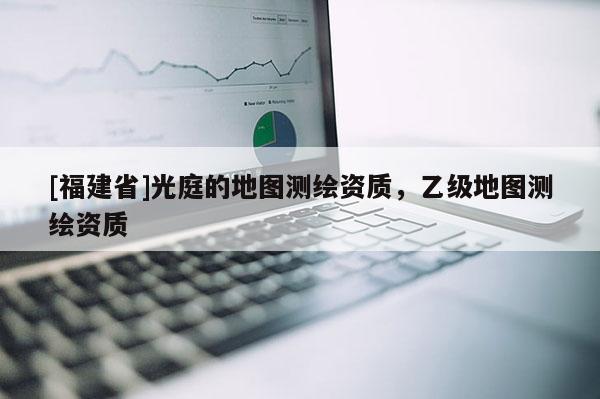 [福建省]光庭的地圖測繪資質(zhì)，乙級地圖測繪資質(zhì)