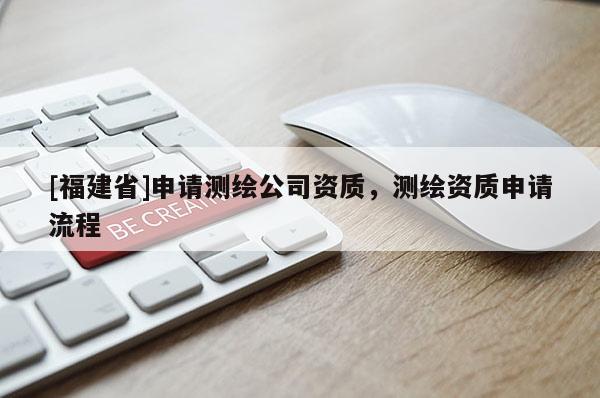 [福建省]申請(qǐng)測(cè)繪公司資質(zhì)，測(cè)繪資質(zhì)申請(qǐng)流程