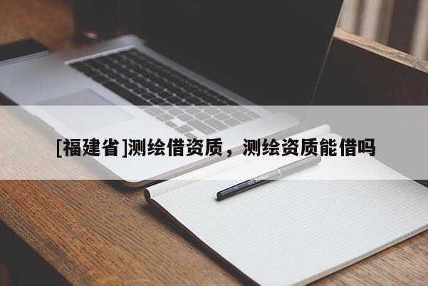 [福建省]測(cè)繪借資質(zhì)，測(cè)繪資質(zhì)能借嗎