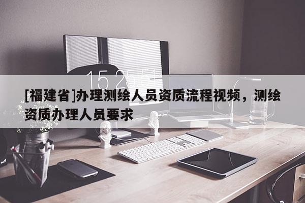 [福建省]辦理測(cè)繪人員資質(zhì)流程視頻，測(cè)繪資質(zhì)辦理人員要求