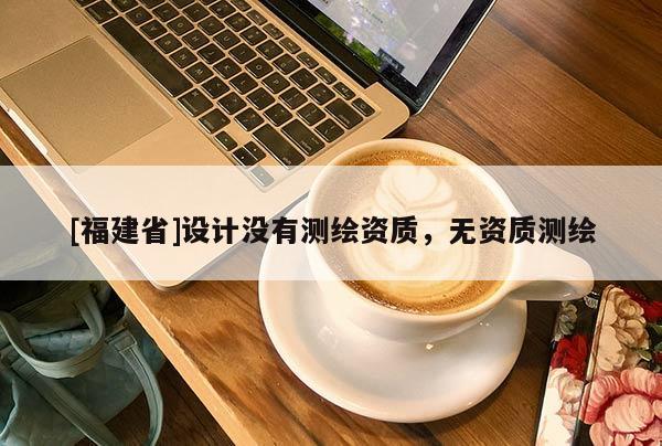 [福建省]設(shè)計(jì)沒有測繪資質(zhì)，無資質(zhì)測繪