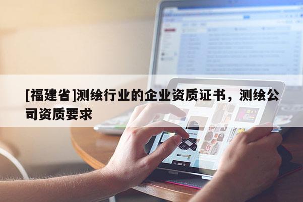 [福建省]測繪行業(yè)的企業(yè)資質(zhì)證書，測繪公司資質(zhì)要求