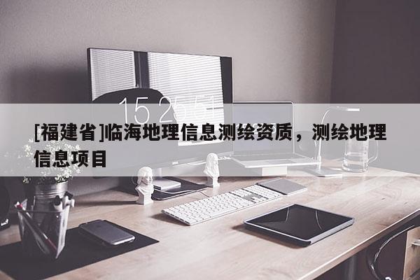 [福建省]臨海地理信息測繪資質(zhì)，測繪地理信息項目