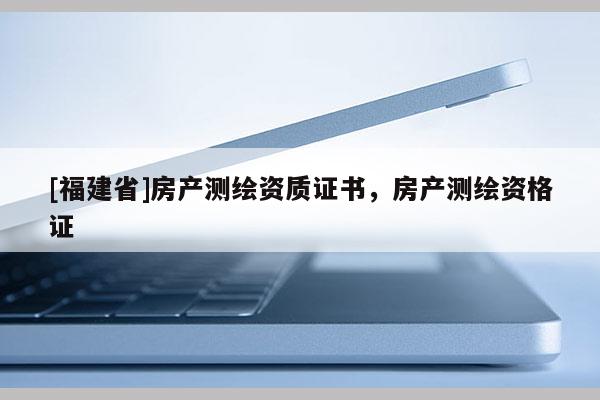 [福建省]房產(chǎn)測繪資質(zhì)證書，房產(chǎn)測繪資格證