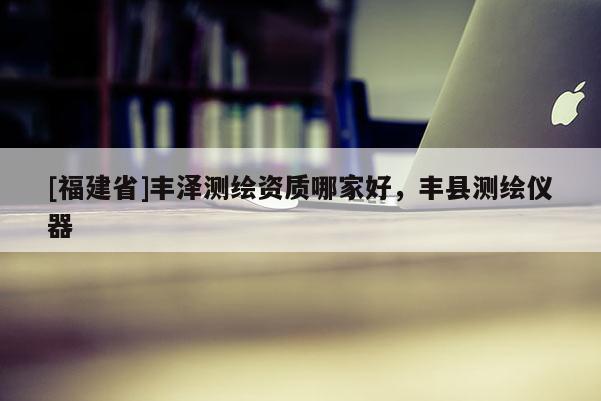 [福建省]豐澤測(cè)繪資質(zhì)哪家好，豐縣測(cè)繪儀器