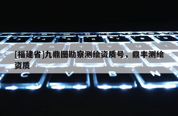 [福建省]九鼎圖勘察測繪資質(zhì)號，鼎豐測繪資質(zhì)