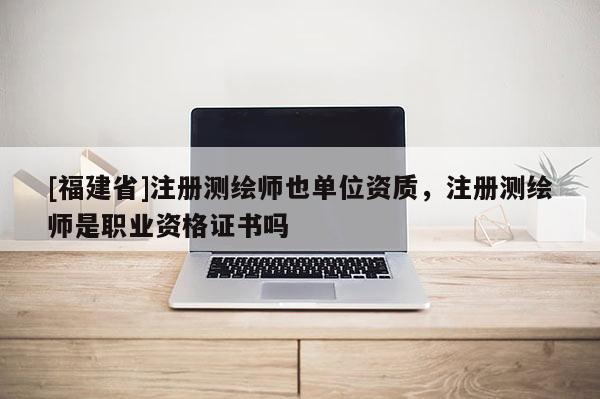 [福建省]注冊(cè)測(cè)繪師也單位資質(zhì)，注冊(cè)測(cè)繪師是職業(yè)資格證書(shū)嗎